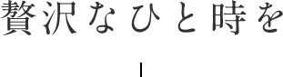 贅沢なひと時を